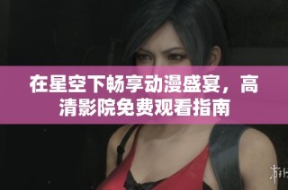在星空下畅享动漫盛宴，高清影院免费观看指南