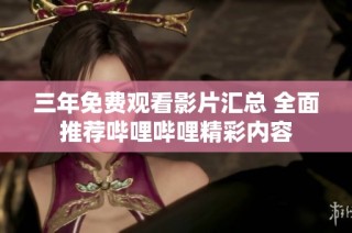 三年免费观看影片汇总 全面推荐哔哩哔哩精彩内容