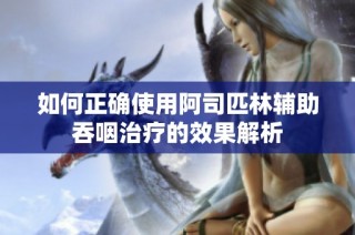 如何正确使用阿司匹林辅助吞咽治疗的效果解析
