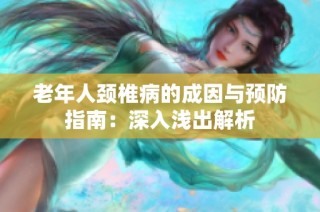 老年人颈椎病的成因与预防指南：深入浅出解析