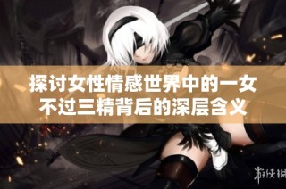 探讨女性情感世界中的一女不过三精背后的深层含义