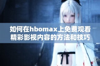 如何在hbomax上免费观看精彩影视内容的方法和技巧解析
