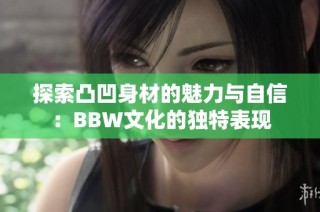 探索凸凹身材的魅力与自信：BBW文化的独特表现