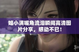 姬小满嘴角流泪瞬间高清图片分享，感动不已！