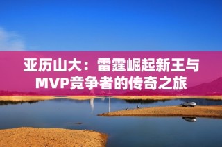亚历山大：雷霆崛起新王与MVP竞争者的传奇之旅