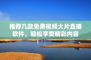 推荐几款免费视频大片直播软件，轻松享受精彩内容