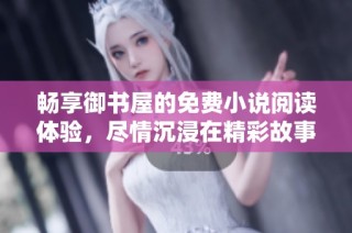 畅享御书屋的免费小说阅读体验，尽情沉浸在精彩故事中