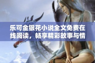 乐可金银花小说全文免费在线阅读，畅享精彩故事与情感纠葛