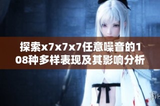 探索x7x7x7任意噪音的108种多样表现及其影响分析