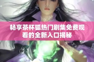 畅享茶杯狐热门剧集免费观看的全新入口揭秘