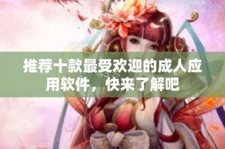 推荐十款最受欢迎的成人应用软件，快来了解吧