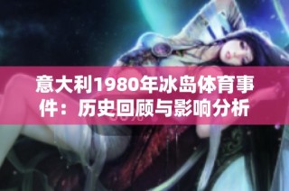 意大利1980年冰岛体育事件：历史回顾与影响分析