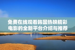 免费在线观看韩国热映精彩电影的全新平台介绍与推荐