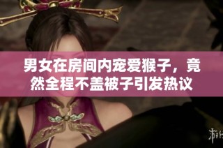 男女在房间内宠爱猴子，竟然全程不盖被子引发热议