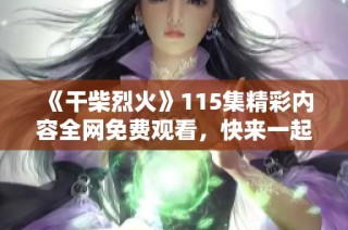 《干柴烈火》115集精彩内容全网免费观看，快来一起追剧吧！
