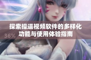 探索操逼视频软件的多样化功能与使用体验指南