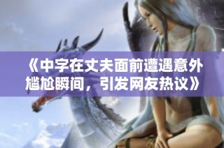 《中字在丈夫面前遭遇意外尴尬瞬间，引发网友热议》