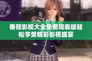 番茄影视大全免费观看版轻松享受精彩影视盛宴
