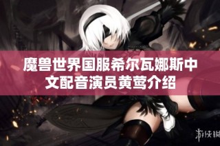 魔兽世界国服希尔瓦娜斯中文配音演员黄莺介绍