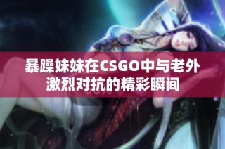 暴躁妹妹在CSGO中与老外激烈对抗的精彩瞬间