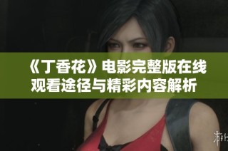 《丁香花》电影完整版在线观看途径与精彩内容解析