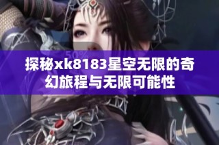 探秘xk8183星空无限的奇幻旅程与无限可能性