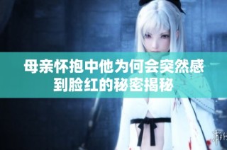 母亲怀抱中他为何会突然感到脸红的秘密揭秘