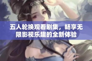 五人轮换观看剧集，畅享无限影视乐趣的全新体验