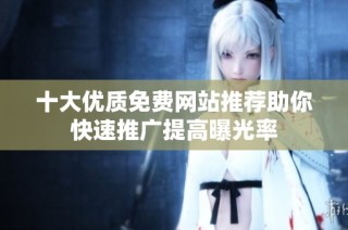 十大优质免费网站推荐助你快速推广提高曝光率