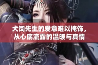 犬饲先生的爱意难以掩饰，从心底流露的温暖与真情