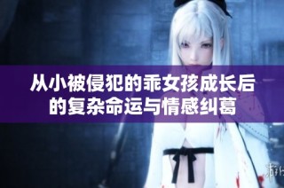 从小被侵犯的乖女孩成长后的复杂命运与情感纠葛