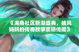 《海角社区新潮盛典，披风妈妈的传奇故事震撼传闻》