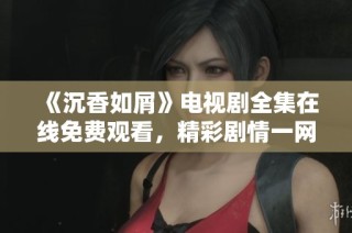 《沉香如屑》电视剧全集在线免费观看，精彩剧情一网打尽