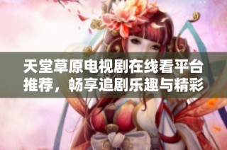 天堂草原电视剧在线看平台推荐，畅享追剧乐趣与精彩内容