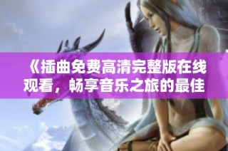 《插曲免费高清完整版在线观看，畅享音乐之旅的最佳选择》