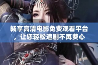 畅享高清电影免费观看平台，让您轻松追剧不再费心