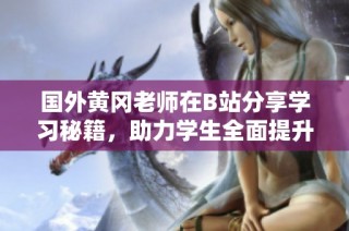 国外黄冈老师在B站分享学习秘籍，助力学生全面提升