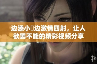 边添小泬边激情四射，让人欲罢不能的精彩视频分享