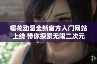 樱花动漫全新官方入门网站上线 带你探索无限二次元世界