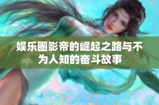 娱乐圈影帝的崛起之路与不为人知的奋斗故事