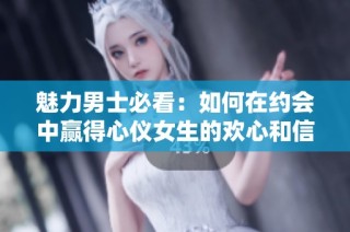 魅力男士必看：如何在约会中赢得心仪女生的欢心和信任