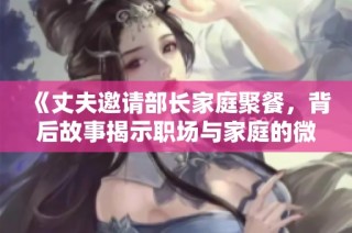 《丈夫邀请部长家庭聚餐，背后故事揭示职场与家庭的微妙关系》