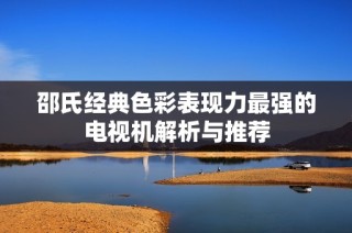 邵氏经典色彩表现力最强的电视机解析与推荐