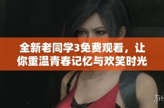 全新老同学3免费观看，让你重温青春记忆与欢笑时光
