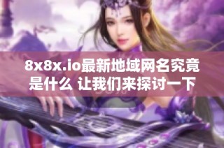 8x8x.io最新地域网名究竟是什么 让我们来探讨一下
