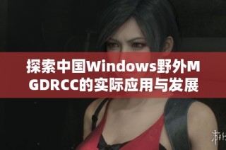 探索中国Windows野外MGDRCC的实际应用与发展趋势