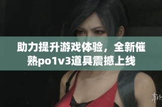 助力提升游戏体验，全新催熟po1v3道具震撼上线
