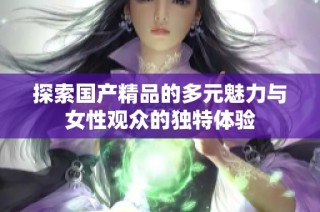 探索国产精品的多元魅力与女性观众的独特体验