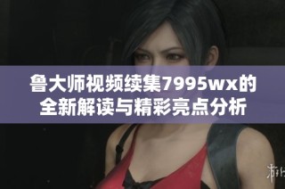 鲁大师视频续集7995wx的全新解读与精彩亮点分析