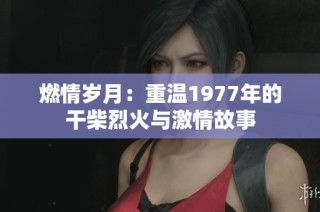 燃情岁月：重温1977年的干柴烈火与激情故事